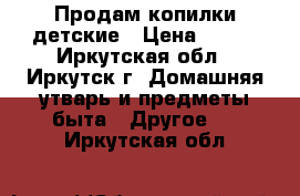 Продам копилки детские › Цена ­ 800 - Иркутская обл., Иркутск г. Домашняя утварь и предметы быта » Другое   . Иркутская обл.